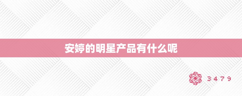 安婷的明星产品有什么呢