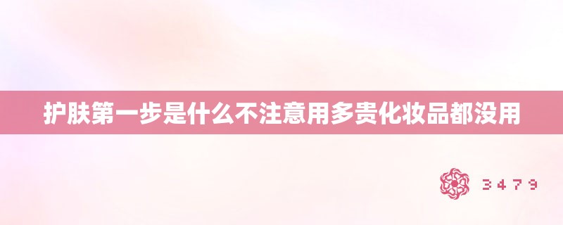 护肤第一步是什么不注意用多贵化妆品都没用