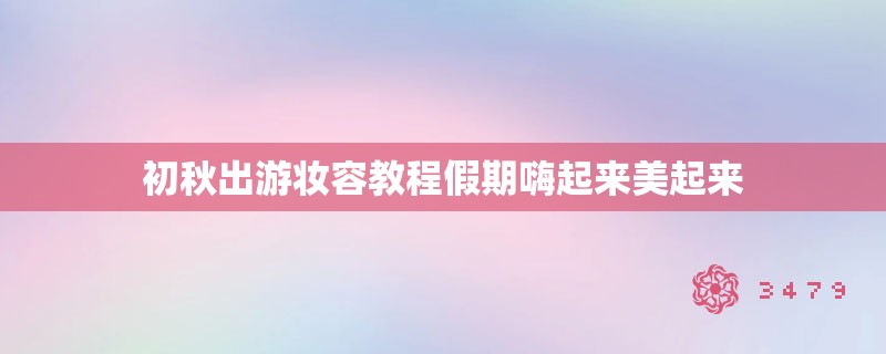 初秋出游妆容教程假期嗨起来美起来