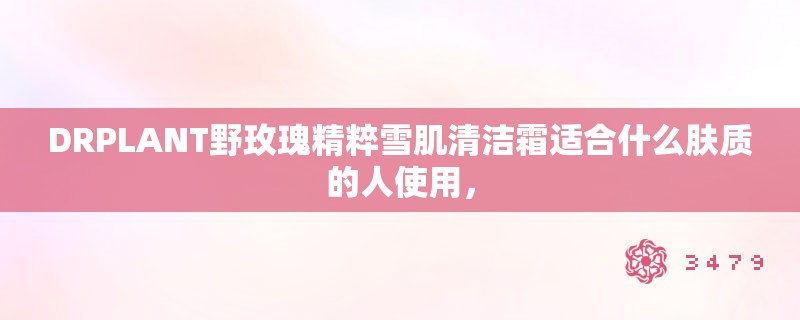 DRPLANT野玫瑰精粹雪肌清洁霜适合什么肤质的人使用，