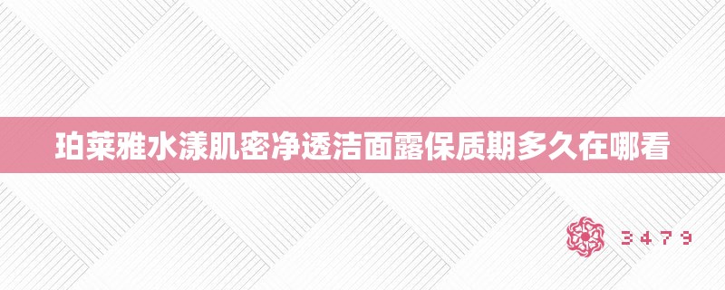 珀莱雅水漾肌密净透洁面露保质期多久在哪看