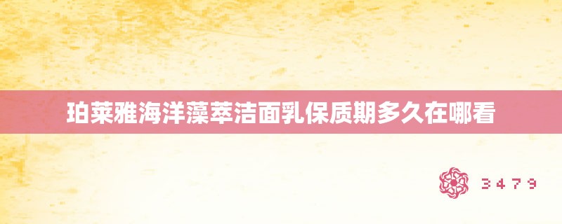 珀莱雅海洋藻萃洁面乳保质期多久在哪看
