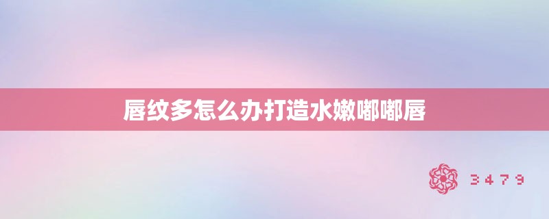 唇纹多怎么办打造水嫩嘟嘟唇