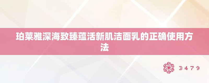 珀莱雅深海致臻蕴活新肌洁面乳的正确使用方法