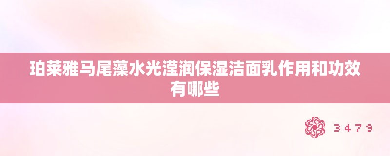 珀莱雅马尾藻水光滢润保湿洁面乳作用和功效有哪些