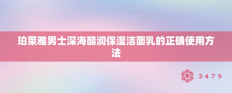 珀莱雅男士深海酷润保湿洁面乳的正确使用方法