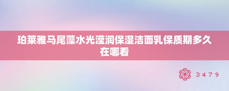珀莱雅马尾藻水光滢润保湿洁面乳保质期多久在哪看