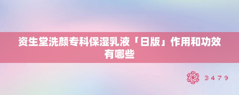 资生堂洗颜专科保湿乳液「日版」作用和功效有哪些
