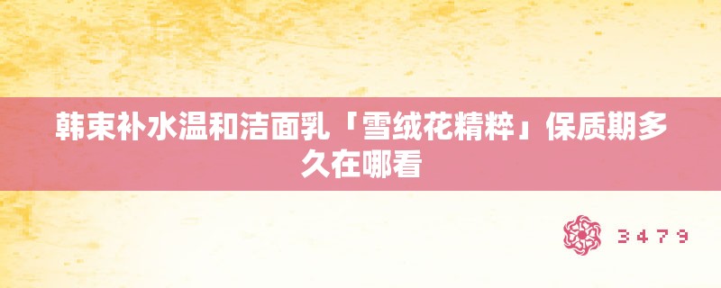 韩束补水温和洁面乳「雪绒花精粹」保质期多久在哪看