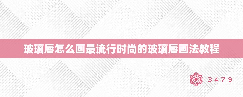玻璃唇怎么画最流行时尚的玻璃唇画法教程