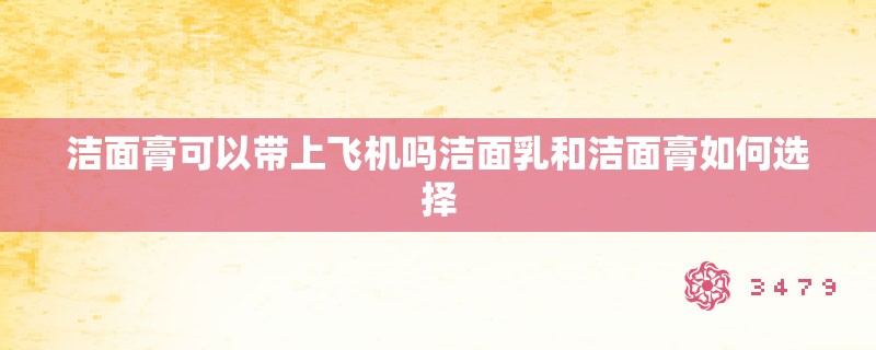 洁面膏可以带上飞机吗洁面乳和洁面膏如何选择