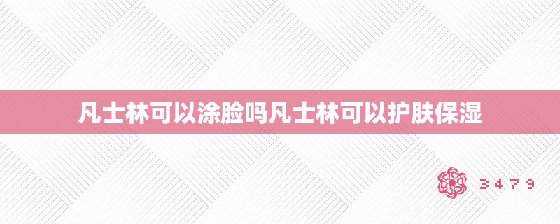 凡士林可以涂脸吗凡士林可以护肤保湿