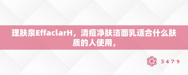 理肤泉EffaclarH，清痘净肤洁面乳适合什么肤质的人使用，