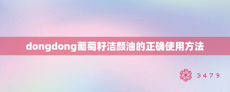 dongdong葡萄籽洁颜油的正确使用方法