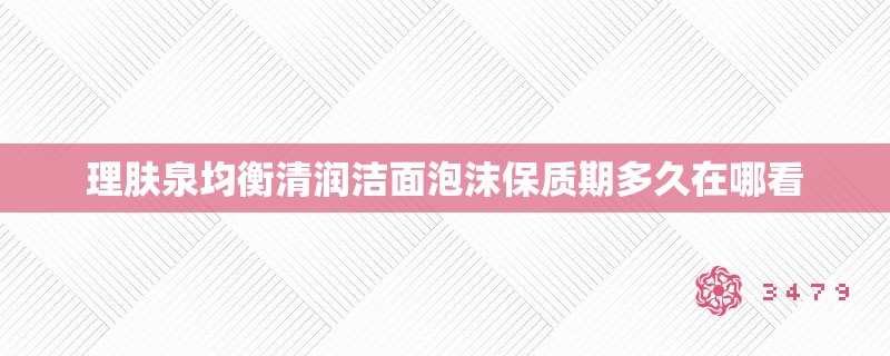 理肤泉均衡清润洁面泡沫保质期多久在哪看