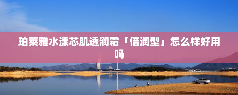 珀莱雅水漾芯肌透润霜「倍润型」怎么样好用吗