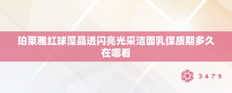 珀莱雅红球藻晶透闪亮光采洁面乳保质期多久在哪看