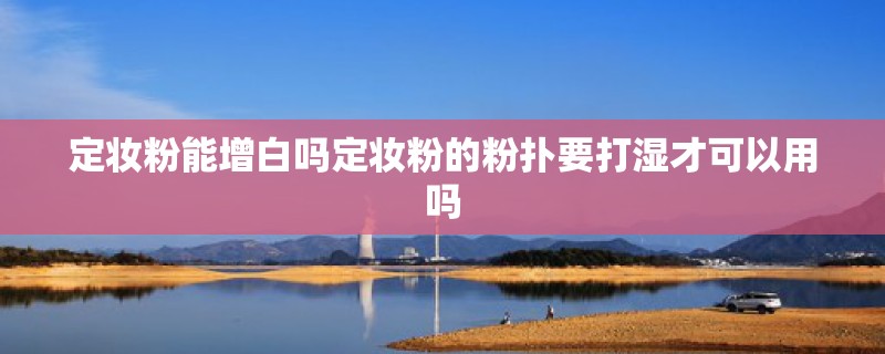 定妆粉能增白吗定妆粉的粉扑要打湿才可以用吗