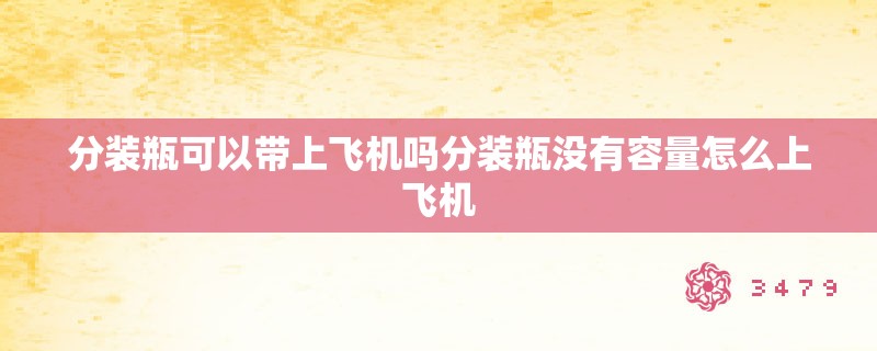 分装瓶可以带上飞机吗分装瓶没有容量怎么上飞机