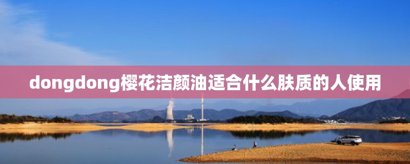 dongdong樱花洁颜油适合什么肤质的人使用