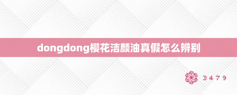 dongdong樱花洁颜油真假怎么辨别