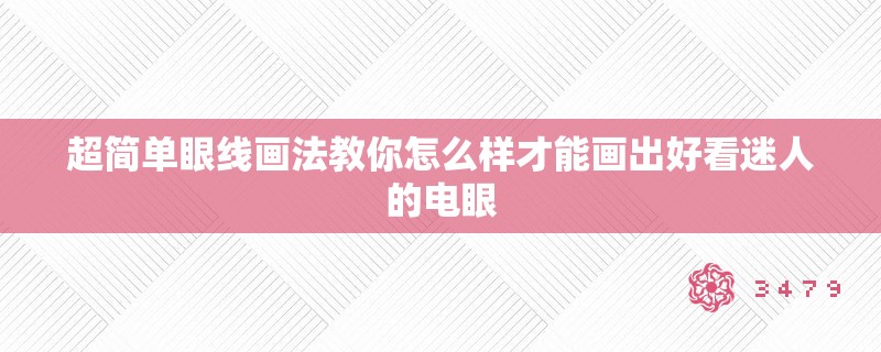 超简单眼线画法教你怎么样才能画出好看迷人的电眼