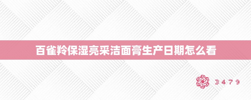 百雀羚保湿亮采洁面膏生产日期怎么看