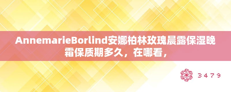 AnnemarieBorlind安娜柏林玫瑰晨露保湿晚霜保质期多久，在哪看，