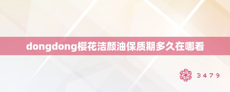 dongdong樱花洁颜油保质期多久在哪看