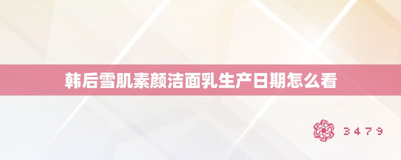 韩后雪肌素颜洁面乳生产日期怎么看