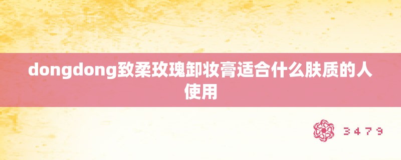 dongdong致柔玫瑰卸妆膏适合什么肤质的人使用