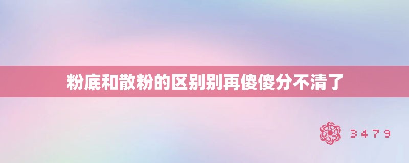 粉底和散粉的区别别再傻傻分不清了