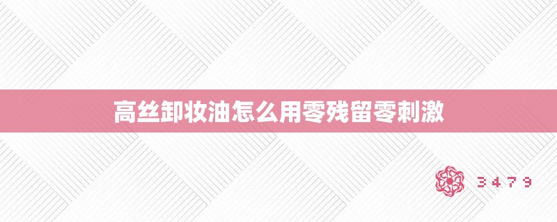 高丝卸妆油怎么用零残留零刺激