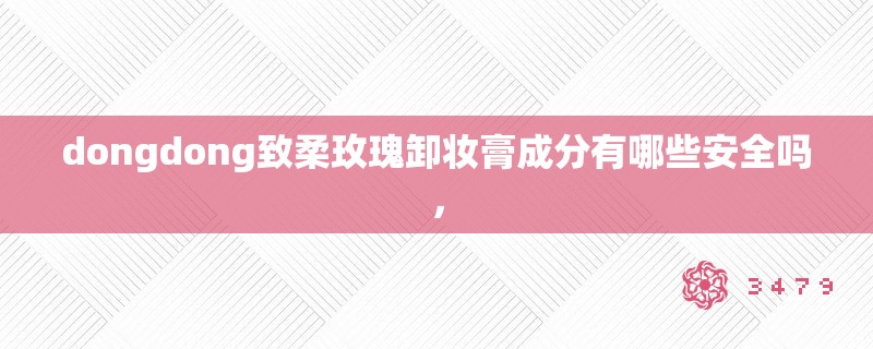 dongdong致柔玫瑰卸妆膏成分有哪些安全吗，