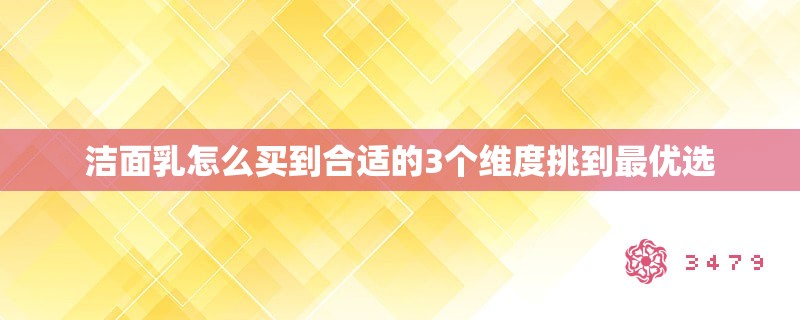 洁面乳怎么买到合适的3个维度挑到最优选