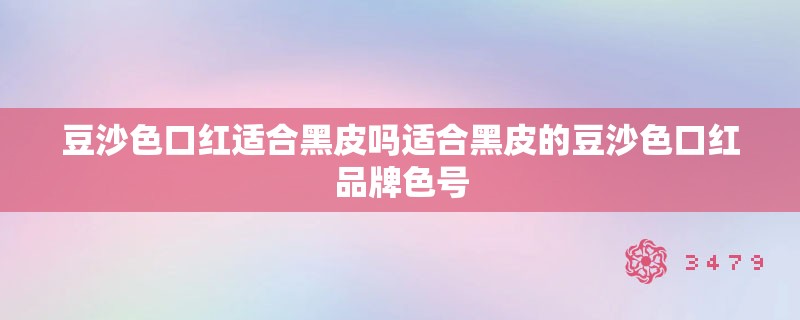豆沙色口红适合黑皮吗适合黑皮的豆沙色口红品牌色号
