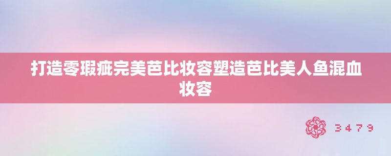 打造零瑕疵完美芭比妆容塑造芭比美人鱼混血妆容