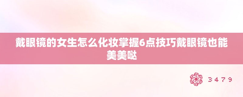 戴眼镜的女生怎么化妆掌握6点技巧戴眼镜也能美美哒
