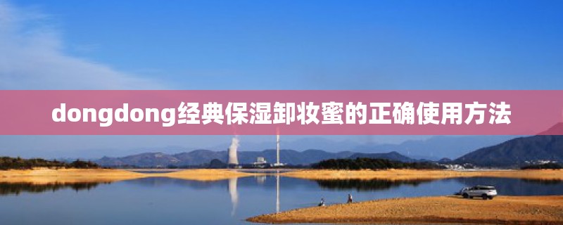 dongdong经典保湿卸妆蜜的正确使用方法