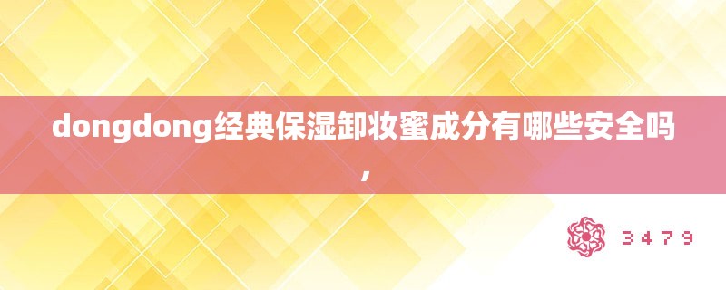 dongdong经典保湿卸妆蜜成分有哪些安全吗，