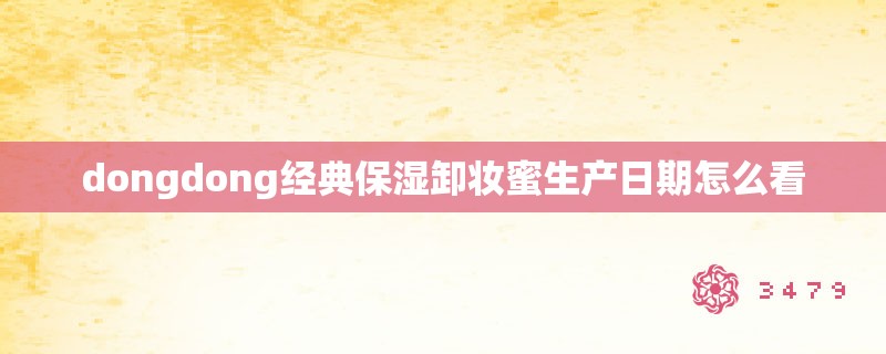 dongdong经典保湿卸妆蜜生产日期怎么看