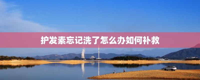 护发素忘记洗了怎么办如何补救