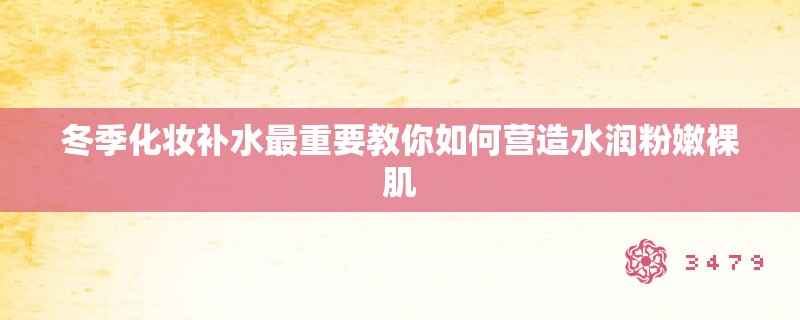 冬季化妆补水最重要教你如何营造水润粉嫩裸肌