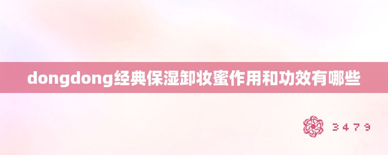 dongdong经典保湿卸妆蜜作用和功效有哪些