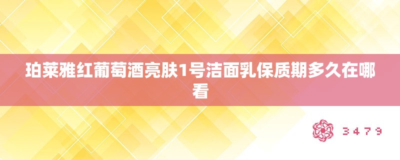 珀莱雅红葡萄酒亮肤1号洁面乳保质期多久在哪看