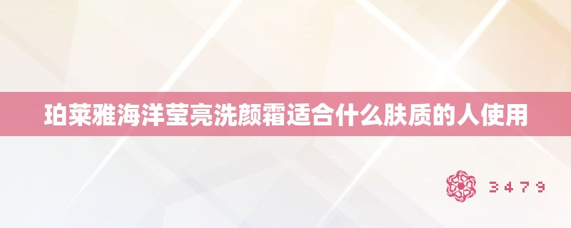 珀莱雅海洋莹亮洗颜霜适合什么肤质的人使用
