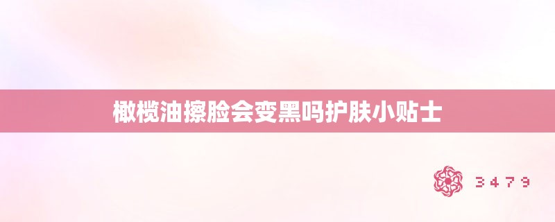 橄榄油擦脸会变黑吗护肤小贴士
