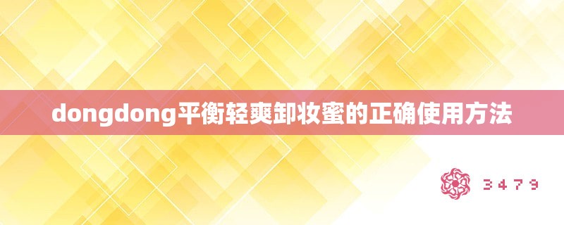 dongdong平衡轻爽卸妆蜜的正确使用方法