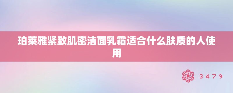 珀莱雅紧致肌密洁面乳霜适合什么肤质的人使用