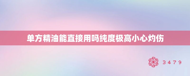 单方精油能直接用吗纯度极高小心灼伤